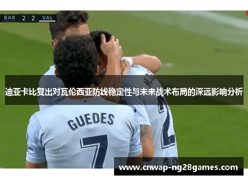 迪亚卡比复出对瓦伦西亚防线稳定性与未来战术布局的深远影响分析 迪亚卡比复出对瓦伦西亚防线稳定性与未来战术布局的深远影响分析