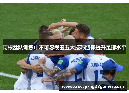 阿根廷队训练中不可忽视的五大技巧助你提升足球水平 阿根廷队训练中不可忽视的五大技巧助你提升足球水平