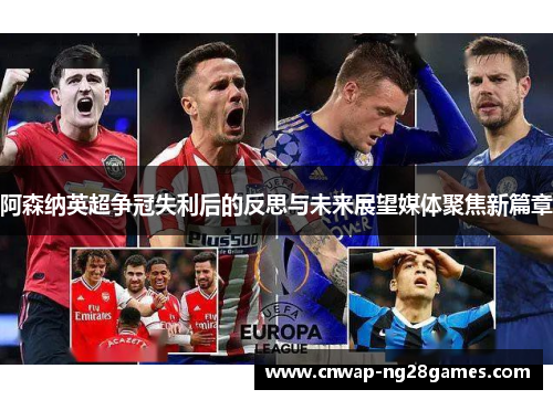阿森纳英超争冠失利后的反思与未来展望媒体聚焦新篇章 阿森纳英超争冠失利后的反思与未来展望媒体聚焦新篇章