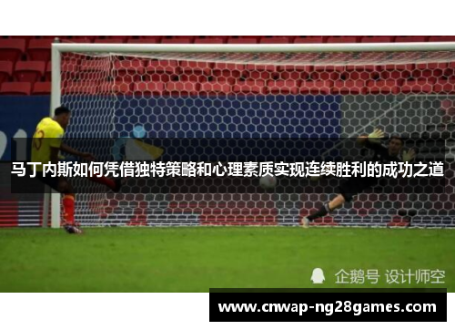 马丁内斯如何凭借独特策略和心理素质实现连续胜利的成功之道 马丁内斯如何凭借独特策略和心理素质实现连续胜利的成功之道