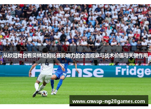 从欧冠舞台看贝林厄姆比赛影响力的全面观察与战术价值与关键作用 从欧冠舞台看贝林厄姆比赛影响力的全面观察与战术价值与关键作用