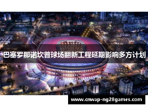 巴塞罗那诺坎普球场翻新工程延期影响多方计划 巴塞罗那诺坎普球场翻新工程延期影响多方计划